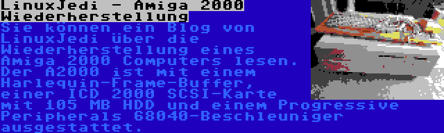 LinuxJedi - Amiga 2000 Wiederherstellung | Sie können ein Blog von LinuxJedi über die Wiederherstellung eines Amiga 2000 Computers lesen. Der A2000 ist mit einem Harlequin-Frame-Buffer, einer ICD 2000 SCSI-Karte mit 105 MB HDD und einem Progressive Peripherals 68040-Beschleuniger ausgestattet.