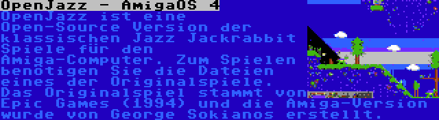 OpenJazz - AmigaOS 4 | OpenJazz ist eine Open-Source Version der klassischen Jazz Jackrabbit Spiele für den Amiga-Computer. Zum Spielen benötigen Sie die Dateien eines der Originalspiele. Das Originalspiel stammt von Epic Games (1994) und die Amiga-Version wurde von George Sokianos erstellt.