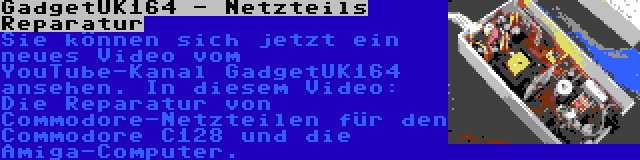 GadgetUK164 - Netzteils Reparatur | Sie können sich jetzt ein neues Video vom YouTube-Kanal GadgetUK164 ansehen. In diesem Video: Die Reparatur von Commodore-Netzteilen für den Commodore C128 und die Amiga-Computer.