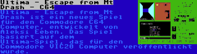 Ultima - Escape from Mt Drash - C64 | Ultima - Escape from Mt Drash ist ein neues Spiel für den Commodore C64 Computer, entwickelt von Aleksi Eeben. Das Spiel basiert auf dem Ultima-Spiel, das für den Commodore VIC20 Computer veröffentlicht wurde.