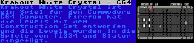 Krakout White Crystal - C64 | Krakout White Crystal ist ein Spiel für den Commodore C64 Computer. Firefox hat die Levels mit dem Construction Set entworfen und die Levels wurden in die Spiele von T1334 und Slator eingefügt.