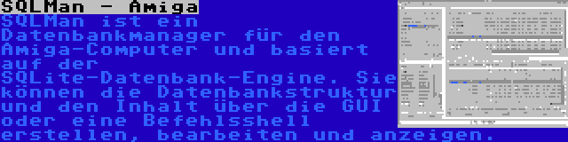 SQLMan - Amiga | SQLMan ist ein Datenbankmanager für den Amiga-Computer und basiert auf der SQLite-Datenbank-Engine. Sie können die Datenbankstruktur und den Inhalt über die GUI oder eine Befehlsshell erstellen, bearbeiten und anzeigen.