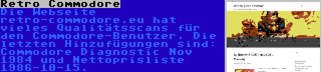 Retro Commodore | Die Webseite retro-commodore.eu hat vieles Qualitätsscans für den Commodore-Benutzer. Die letzten Hinzufügungen sind: Commodore Diagnostic Nov 1984 und Nettoprisliste 1986-10-15.