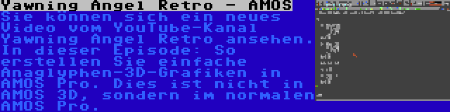 Yawning Angel Retro - AMOS | Sie können sich ein neues Video vom YouTube-Kanal Yawning Angel Retro ansehen. In dieser Episode: So erstellen Sie einfache Anaglyphen-3D-Grafiken in AMOS Pro. Dies ist nicht in AMOS 3D, sondern im normalen AMOS Pro.