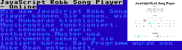 JavaScript Robb Song Player - Online | Mit dem JavaScript Robb Song Player können Sie sehen, wie Rob Hubbards klassische Musikroutine funktioniert. Sie können die darin enthaltenen Muster und Instrumente sehen und sie isoliert hören. Das Programm wurde von Mike Dean entwickelt.