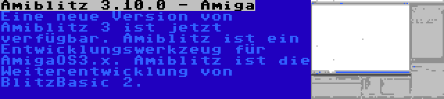 Amiblitz 3.10.0 - Amiga | Eine neue Version von Amiblitz 3 ist jetzt verfügbar. Amiblitz ist ein Entwicklungswerkzeug für AmigaOS3.x. Amiblitz ist die Weiterentwicklung von BlitzBasic 2.