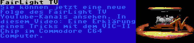 FairLight TV | Sie können jetzt eine neue Folge des FairLight TV YouTube-Kanals ansehen. In diesem Video: Eine Erklärung eines Tricks mit dem VIC-II Chip im Commodore C64 Computer.