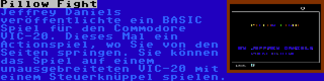 Pillow Fight | Jeffrey Daniels veröffentlichte ein BASIC Spiel für den Commodore VIC-20. Dieses Mal ein Actionspiel, wo Sie von den Seiten springen. Sie können das Spiel auf einem unausgebreiteten VIC-20 mit einem Steuerknüppel spielen.