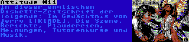 Attitude #11 | In dieser englischen Diskette-Zeitschrift der folgende: Im Gedächtnis von Jerry [TRIADE], Die Szene, Berichte, Plaudereien, Meinungen, Tutorenkurse und Musik.