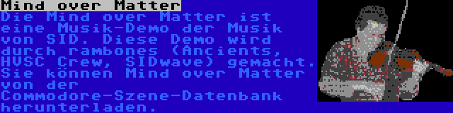 Mind over Matter | Die Mind over Matter ist eine Musik-Demo der Musik von SID. Diese Demo wird durch rambones (Ancients, HVSC Crew, SIDwave) gemacht. Sie können Mind over Matter von der Commodore-Szene-Datenbank herunterladen.