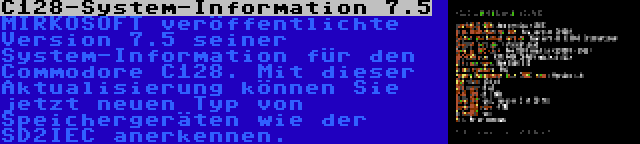 C128-System-Information 7.5 | MIRKOSOFT veröffentlichte Version 7.5 seiner System-Information für den Commodore C128. Mit dieser Aktualisierung können Sie jetzt neuen Typ von Speichergeräten wie der SD2IEC anerkennen.