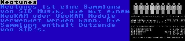 Neotunes | Neotunes ist eine Sammlung von SID Musik, die mit einem NeoRAM oder GeoRAM Module verwendet werden kann. Die Sammlung enthält Dutzende von SID's.