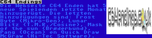 C64 Endings | Die Webseite C64 Enden hat 5 neue Spielenden letzte Monat hinzugefügt. Die letzten Hinzufügungen sind: Frost Byte (Mikro-Gen), Lunar Blitz (T.M.R./Cosine), Mask of the sun (Brøderbund), Pang (Ocean) en Quick Draw McGraw (Hi-Tec Software).