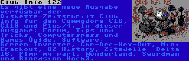 Club Info 122 | Es gibt eine neue Ausgabe verfügbar der Diskette-Zeitschrift Club Info für den Commodore C16, C116 und Plus/4. In dieser Ausgabe: Forum, Tips und Tricks, Computerspass und Games Guide. Software: Screen Inverter, Chr-Dec-Hex-Out, Mini Crackout, OZ History, Zitadelle  Delta 16, Pimp my part, Wonderland, Swordman und Bloedsinn Hoch3.