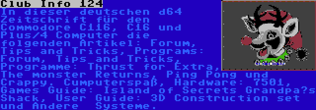 Club Info 124 | In dieser deutschen d64 Zeitschrift für den Commodore C116, C16 und Plus/4 Computer die folgenden Artikel: Forum, Tips and Tricks, Programs: Forum, Tips and Tricks, Programme: Thrust for Extra, The monster Returns, Ping Pong und Crappy. Cumputerspaß, Hardware: 7501, Games Guide: Island of Secrets Grandpa’s Shack, User Guide: 3D Construction set und Andere  Systeme.