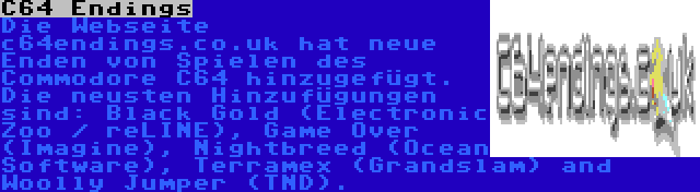 C64 Endings | Die Webseite c64endings.co.uk hat neue Enden von Spielen des Commodore C64 hinzugefügt. Die neusten Hinzufügungen sind: Black Gold (Electronic Zoo / reLINE), Game Over (Imagine), Nightbreed (Ocean Software), Terramex (Grandslam) and Woolly Jumper (TND).