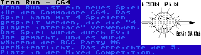 Icon Run - C64 | Icon Run ist ein neues Spiel für den Commodore C64. Das Spiel kann mit 4 Spielern gespielt werden, die die 4 player interface verwenden. Das Spiel wurde durch Evil Joe gemacht, und es wurde während der BCC Party #6 veröffentlicht. Das erreichte der 5. Platz in der Mixed Competition.