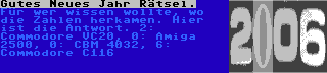 Gutes Neues Jahr Rätsel. | Für wer wissen wollte, wo die Zahlen herkamen. Hier ist die Antwort. 2: Commodore VC20, 0: Amiga 2500, 0: CBM 4032, 6: Commodore C116