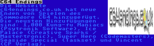 C64 Endings | Die Webseite c64endings.co.uk hat neue Enden von Spielen des Commodore C64 hinzugefügt. Die neusten Hinzufügungen sind: 1,000 Kung-fu Maniacs (Psytronik Software), Ice Palace (Creative Sparks / Mastertronic), Super Hero (Codemasters), Seaside Special (Taskset) und Vincent (CP Verlag).