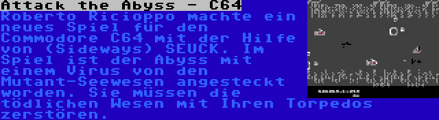 Attack the Abyss - C64 | Roberto Ricioppo machte ein neues Spiel für den Commodore C64 mit der Hilfe von (Sideways) SEUCK. Im Spiel ist der Abyss mit einem Virus von den Mutant-Seewesen angesteckt worden. Sie müssen die tödlichen Wesen mit Ihren Torpedos zerstören.