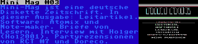 Mini Mag #03 | Mini-Mag ist eine deutsche Diskette Zeitschrift. In dieser Ausgabe: Leitartikel. Software: Atomix und Note-maker. Briefe von Lesern. Interview mit Holger (Hol2001). Partyrezensionen von RCT #7 und Doreco.