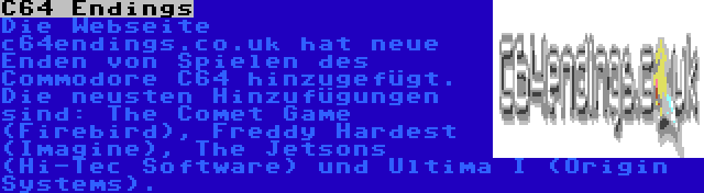 C64 Endings | Die Webseite c64endings.co.uk hat neue Enden von Spielen des Commodore C64 hinzugefügt. Die neusten Hinzufügungen sind: The Comet Game (Firebird), Freddy Hardest (Imagine), The Jetsons (Hi-Tec Software) und Ultima I (Origin Systems).