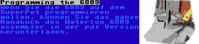 Programming the 6809 | Wenn Sie die 6809 auf dem SuperPet programmieren wollen, können Sie das ganze Handbuch des Waterloo 6809 assembler in der pdf Version herunterladen.