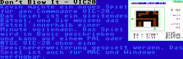 Don't Blow It - VIC20 | Kevin machte ein neues Spiel für den Commodore VIC-20. Das Spiel ist ein gleitendes Rätsel, und Sie müssen das Rätsel innerhalb einer Minute vollenden. Das Spiel wird in Basic geschrieben und kann auf einem PAL oder NTSC VIC-20 ohne eine Speichererweiterung gespielt werden. Das Spiel ist auch für MAC und Windows verfügbar.