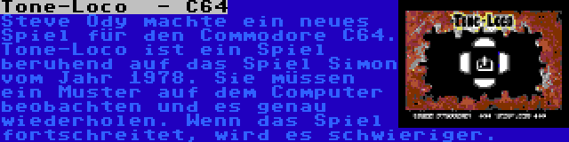 Tone-Loco  - C64 | Steve Ody machte ein neues Spiel für den Commodore C64. Tone-Loco ist ein Spiel beruhend auf das Spiel Simon vom Jahr 1978. Sie müssen ein Muster auf dem Computer beobachten und es genau wiederholen. Wenn das Spiel fortschreitet, wird es schwieriger.