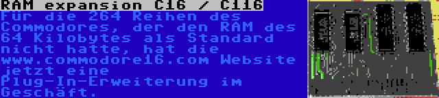 RAM expansion C16 / C116 | Für die 264 Reihen des Commodores, der den RAM des 64 Kilobytes als Standard nicht hatte, hat die www.commodore16.com Website jetzt eine Plug-In-Erweiterung im Geschäft.