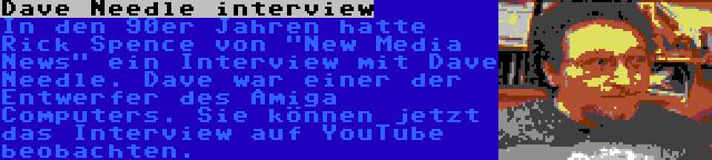 Dave Needle interview | In den 90er Jahren hatte Rick Spence von New Media News ein Interview mit Dave Needle. Dave war einer der Entwerfer des Amiga Computers. Sie können jetzt das Interview auf YouTube beobachten.