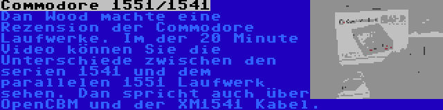 Commodore 1551/1541 | Dan Wood machte eine Rezension der Commodore Laufwerke. Im der 20 Minute Video können Sie die Unterschiede zwischen den serien 1541 und dem parallelen 1551 Laufwerk sehen. Dan spricht auch über OpenCBM und der XM1541 Kabel.