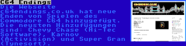 C64 Endings | Die Webseite c64endings.co.uk hat neue Enden von Spielen des Commodore C64 hinzugefügt. Die neusten Hinzufügungen sind: Chevy Chase (Hi-Tec Software), Karnov (Activision) und Super Gran (Tynesoft).