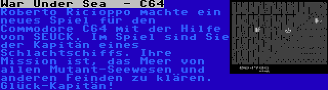 War Under Sea  - C64 | Roberto Ricioppo machte ein neues Spiel für den Commodore C64 mit der Hilfe von SEUCK. Im Spiel sind Sie der Kapitän eines Schlachtschiffs. Ihre Mission ist, das Meer von allen Mutant-Seewesen und anderen Feinden zu klären. Glück-Kapitän!