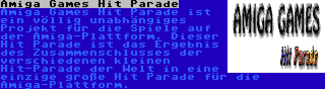 Amiga Games Hit Parade | Amiga Games Hit Parade ist ein völlig unabhängiges Projekt für die Spiele auf der Amiga-Plattform. Dieser Hit Parade ist das Ergebnis des Zusammenschlusses der verschiedenen kleinen Hit-Parade der Welt in eine einzige große Hit Parade für die Amiga-Plattform.