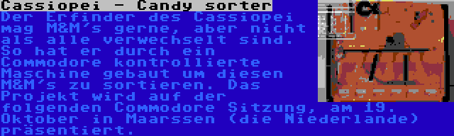 Cassiopei - Candy sorter | Der Erfinder des Cassiopei mag M&M's gerne, aber nicht als alle verwechselt sind. So hat er durch ein Commodore kontrollierte Maschine gebaut um diesen M&M's zu sortieren. Das Projekt wird auf der folgenden Commodore Sitzung, am 19. Oktober in Maarssen (die Niederlande) präsentiert.