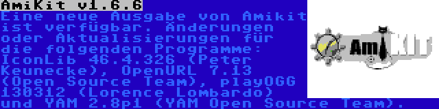 AmiKit v1.6.6 | Eine neue Ausgabe von Amikit ist verfügbar. Änderungen oder Aktualisierungen für die folgenden Programme: IconLib 46.4.326 (Peter Keunecke), OpenURL 7.13 (Open Source Team), playOGG 130312 (Lorence Lombardo) und YAM 2.8p1 (YAM Open Source Team).