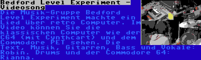 Bedford Level Experiment - Videosong | Die Musik-Gruppe Bedford Level Experiment machte ein Lied über retro Computer. Im Video können Sie die klassischen Computer wie der C64 (mit Cynthcart) und dem Commodore PET sehen. Die Text, Musik, Gitarren, Bass und Vokale: Robin. Drums und der Commodore 64: Rianna.