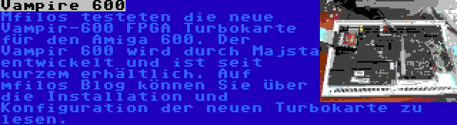 Vampire 600 | Mfilos testeten die neue Vampir-600 FPGA Turbokarte für den Amiga 600. Der Vampir 600 wird durch Majsta entwickelt und ist seit kurzem erhältlich. Auf mfilos Blog können Sie über die Installation und Konfiguration der neuen Turbokarte zu lesen.