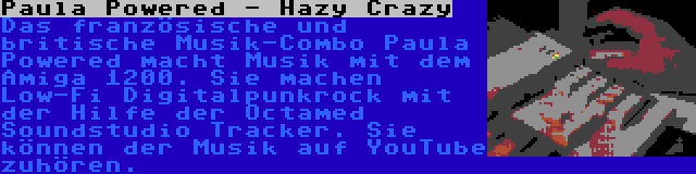 Paula Powered - Hazy Crazy | Das französische und britische Musik-Combo Paula Powered macht Musik mit dem Amiga 1200. Sie machen Low-Fi Digitalpunkrock mit der Hilfe der Octamed Soundstudio Tracker. Sie können der Musik auf YouTube zuhören.