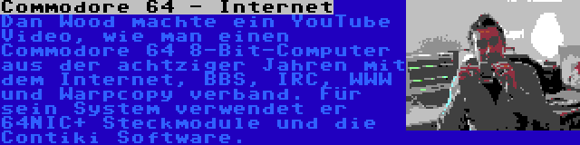 Commodore 64 - Internet | Dan Wood machte ein YouTube Video, wie man einen Commodore 64 8-Bit-Computer aus der achtziger Jahren mit dem Internet, BBS, IRC, WWW und Warpcopy verband. Für sein System verwendet er 64NIC+ Steckmodule und die Contiki Software.