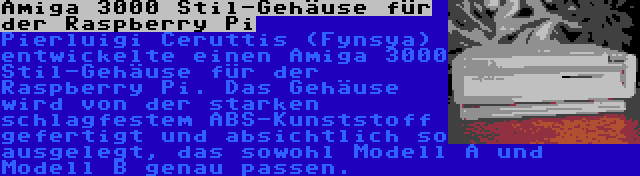 Amiga 3000 Stil-Gehäuse für der Raspberry Pi | Pierluigi Ceruttis (Fynsya) entwickelte einen Amiga 3000 Stil-Gehäuse für der Raspberry Pi. Das Gehäuse wird von der starken schlagfestem ABS-Kunststoff gefertigt und absichtlich so ausgelegt, das sowohl Modell A und Modell B genau passen.