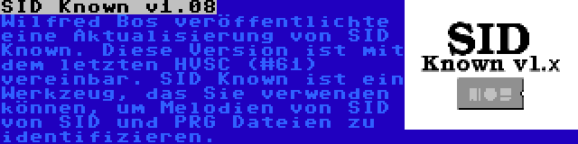 SID Known v1.08 | Wilfred Bos veröffentlichte eine Aktualisierung von SID Known. Diese Version ist mit dem letzten HVSC (#61) vereinbar. SID Known ist ein Werkzeug, das Sie verwenden können, um Melodien von SID von SID und PRG Dateien zu identifizieren.