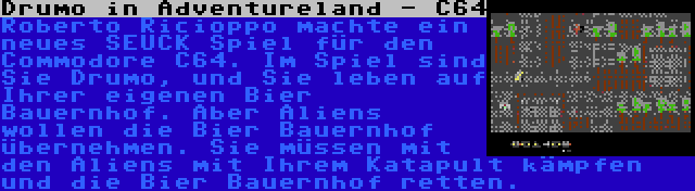 Drumo in Adventureland - C64 | Roberto Ricioppo machte ein neues SEUCK Spiel für den Commodore C64. Im Spiel sind Sie Drumo, und Sie leben auf Ihrer eigenen Bier Bauernhof. Aber Aliens wollen die Bier Bauernhof  übernehmen. Sie müssen mit den Aliens mit Ihrem Katapult kämpfen und die Bier Bauernhof retten.