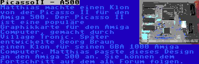 PicassoII - A500 | Matthias machte einen Klon von der Picasso II für den Amiga 500. Der Picasso II ist eine populäre Graphikkarte für den Amiga Computer, gemacht durch Village Tronic. Später entwickelte Georg Braun einen Klon für seinen GBA 1000 Amiga Computer. Matthias passte dieses Design an den Amiga 500 an. Sie können dem Fortschritt auf dem a1k Forum folgen.