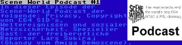 Scene World Podcast #1 | In dieser Episode der Scene-World Podcast der folgende: Privacy, Copyright von C64 SID's, Weltereignissen und sozialer Netzsicherheit. Spezieller Gast: der freiberufliche Reporter Lars Sobiraj (Ghandy vom Amiga Demoscene).