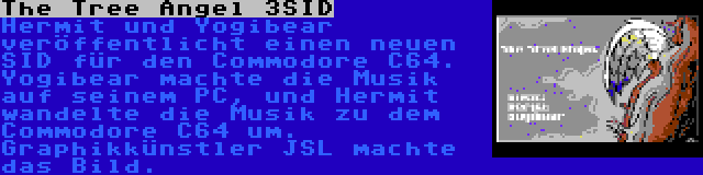 The Tree Angel 3SID | Hermit und Yogibear veröffentlicht einen neuen SID für den Commodore C64. Yogibear machte die Musik auf seinem PC, und Hermit wandelte die Musik zu dem Commodore C64 um. Graphikkünstler JSL machte das Bild.