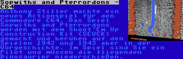 Sopwiths and Pterrordons - C64 | Anthony Stiller machte ein neues Actionspiel für den Commodore C64. Das Spiel Sopwiths and Pterrordons werden mit dem Shoot'Em Up Construction Kit (SEUCK) gemacht und beruhen auf den Spielen 1942 und 1943 aber in der Vorgeschichte. Im Spiel sind Sie ein Pilot und müssen die fliegenden Dinosaurier niederschießen.