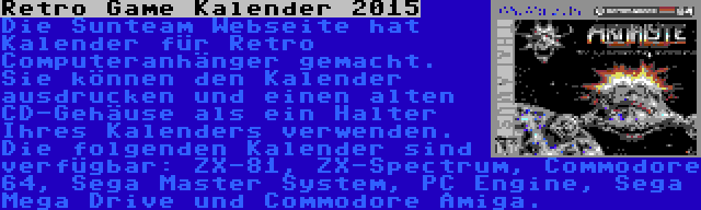 Retro Game Kalender 2015 | Die Sunteam Webseite hat Kalender für Retro Computeranhänger gemacht. Sie können den Kalender ausdrucken und einen alten CD-Gehäuse als ein Halter Ihres Kalenders verwenden. Die folgenden Kalender sind verfügbar: ZX-81, ZX-Spectrum, Commodore 64, Sega Master System, PC Engine, Sega Mega Drive und Commodore Amiga.