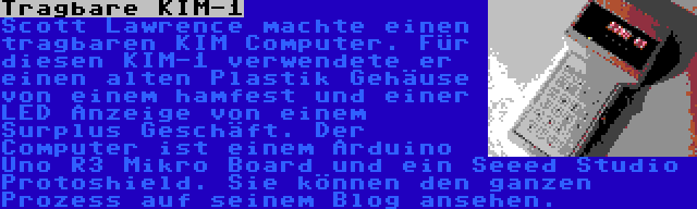 Tragbare KIM-1 | Scott Lawrence machte einen tragbaren KIM Computer. Für diesen KIM-1 verwendete er einen alten Plastik Gehäuse von einem hamfest und einer LED Anzeige von einem Surplus Geschäft. Der Computer ist einem Arduino Uno R3 Mikro Board und ein Seeed Studio Protoshield. Sie können den ganzen Prozess auf seinem Blog ansehen.